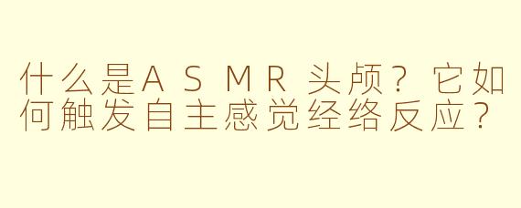 什么是ASMR头颅？它如何触发自主感觉经络反应？