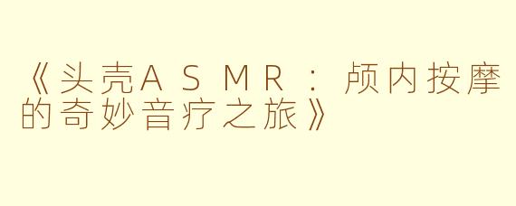 《头壳ASMR：颅内按摩的奇妙音疗之旅》