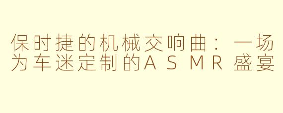 保时捷的机械交响曲：一场为车迷定制的ASMR盛宴