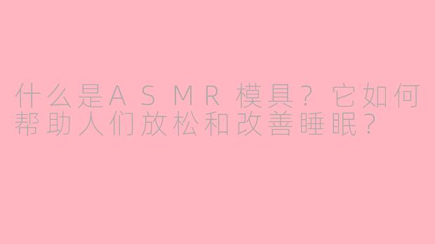 什么是ASMR模具?它如何帮助人们放松和改善睡眠?