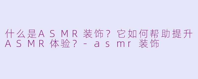 什么是ASMR装饰？它如何帮助提升ASMR体验？-asmr装饰