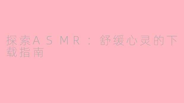 探索ASMR：舒缓心灵的下载指南