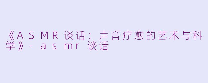 《ASMR谈话：声音疗愈的艺术与科学》-asmr谈话