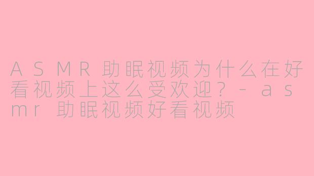 ASMR助眠视频为什么在好看视频上这么受欢迎？-asmr助眠视频好看视频