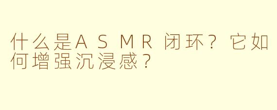 什么是ASMR闭环？它如何增强沉浸感？