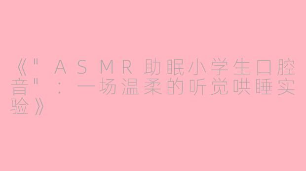 《"ASMR助眠小学生口腔音"：一场温柔的听觉哄睡实验》