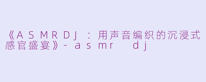 《ASMRDJ：用声音编织的沉浸式感官盛宴》-asmr dj