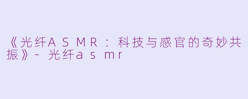 《光纤ASMR：科技与感官的奇妙共振》-光纤asmr