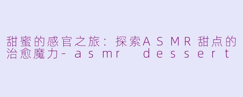 甜蜜的感官之旅：探索ASMR甜点的治愈魔力-asmr dessert