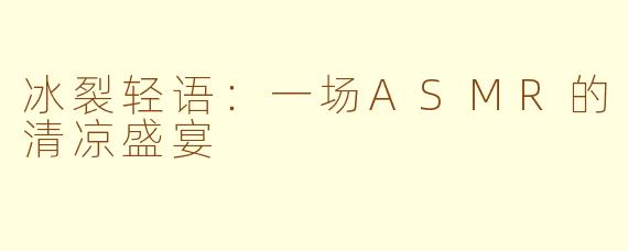 冰裂轻语：一场ASMR的清凉盛宴