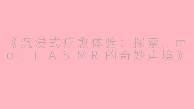 《沉浸式疗愈体验：探索.moliASMR的奇妙声境》