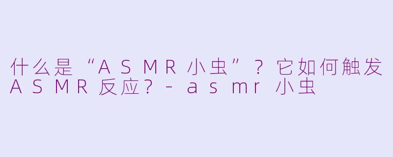 什么是“ASMR小虫”?它如何触发ASMR反应?
