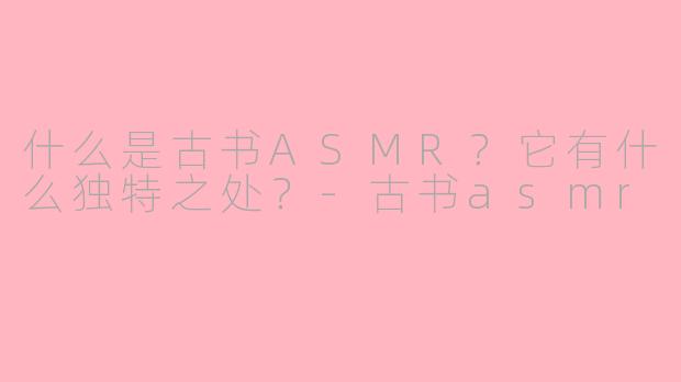 什么是古书ASMR?它有什么独特之处?