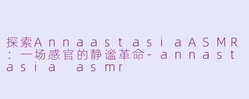 探索AnnaastasiaASMR：一场感官的静谧革命-annastasia asmr