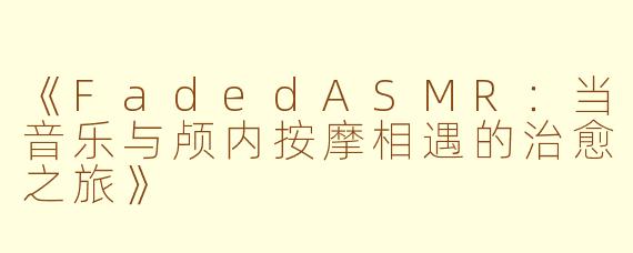 《FadedASMR：当音乐与颅内按摩相遇的治愈之旅》