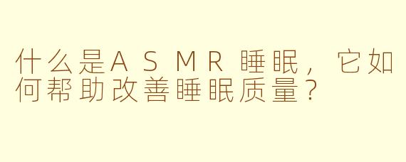 什么是ASMR睡眠，它如何帮助改善睡眠质量？