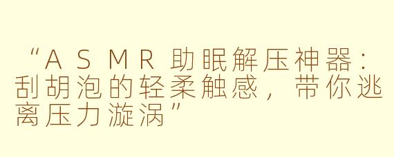 “ASMR助眠解压神器：刮胡泡的轻柔触感，带你逃离压力漩涡”