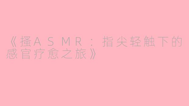 《搔ASMR:指尖轻触下的感官疗愈之旅》