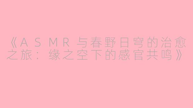 《ASMR与春野日穹的治愈之旅：缘之空下的感官共鸣》