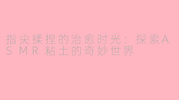 指尖揉捏的治愈时光：探索ASMR粘土的奇妙世界