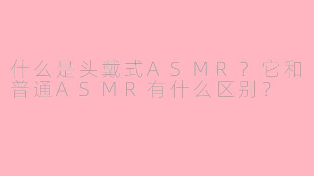 什么是头戴式ASMR？它和普通ASMR有什么区别？