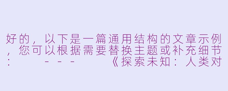 好的，以下是一篇通用结构的文章示例，您可以根据需要替换主题或补充细节：

---

《探索未知：人类对星空永恒的向往》-