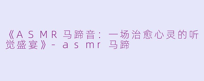 《ASMR马蹄音：一场治愈心灵的听觉盛宴》-asmr马蹄