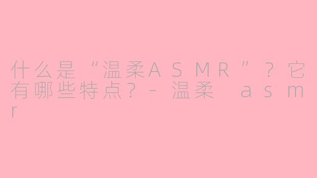 什么是“温柔ASMR”？它有哪些特点？-温柔 asmr