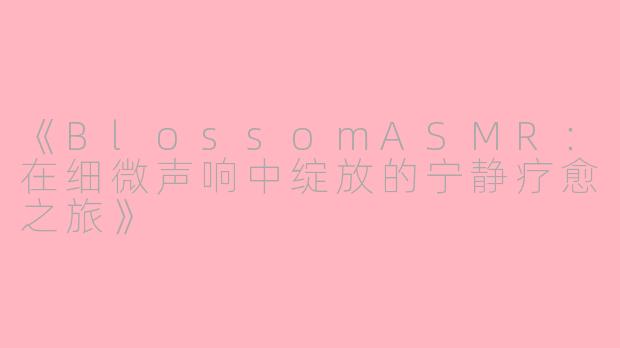《BlossomASMR：在细微声响中绽放的宁静疗愈之旅》
