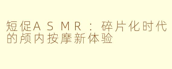 短促ASMR：碎片化时代的颅内按摩新体验