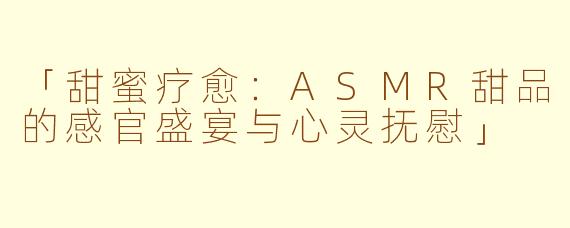 「甜蜜疗愈：ASMR甜品的感官盛宴与心灵抚慰」