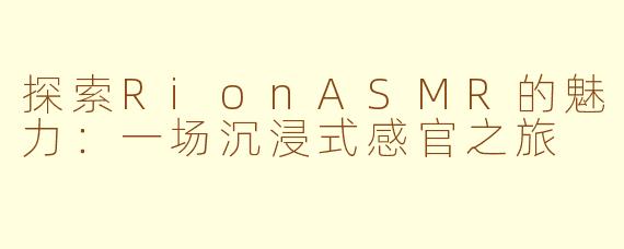 探索RionASMR的魅力：一场沉浸式感官之旅