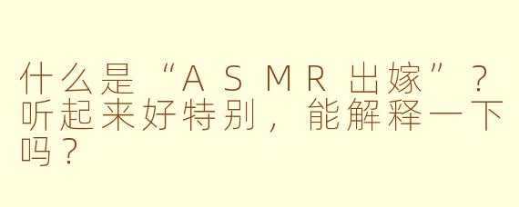 什么是“ASMR出嫁”？听起来好特别，能解释一下吗？