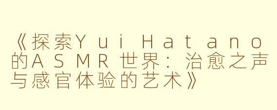 《探索YuiHatano的ASMR世界：治愈之声与感官体验的艺术》