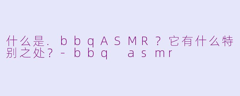 什么是.bbqASMR?它有什么特别之处?
