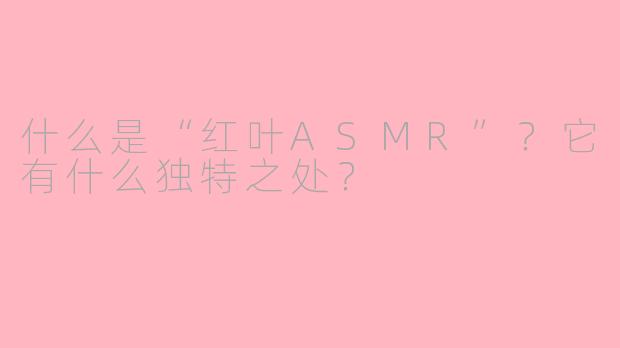 什么是“红叶ASMR”?它有什么独特之处?