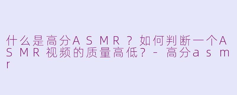 什么是高分ASMR？如何判断一个ASMR视频的质量高低？