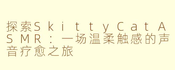 探索SkittyCatASMR：一场温柔触感的声音疗愈之旅