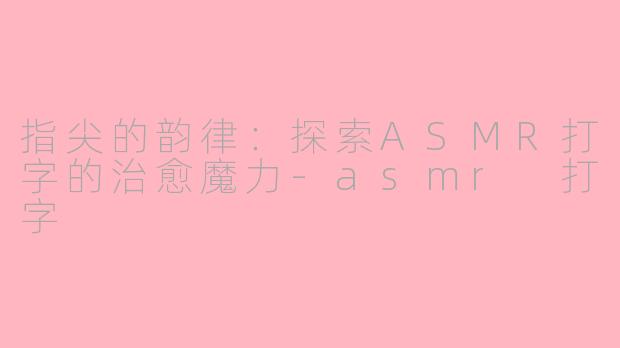 指尖的韵律：探索ASMR打字的治愈魔力-asmr 打字