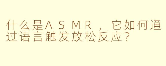 什么是ASMR,它如何通过语言触发放松反应?