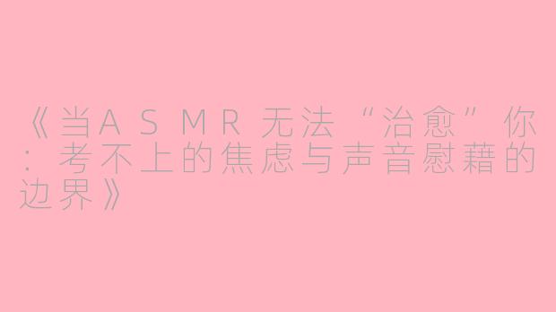 《当ASMR无法“治愈”你：考不上的焦虑与声音慰藉的边界》