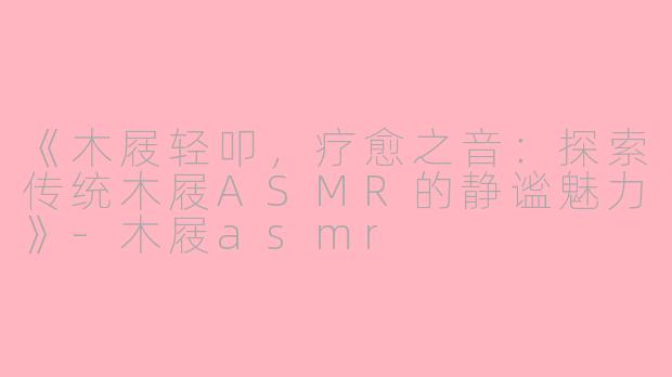 《木屐轻叩，疗愈之音：探索传统木屐ASMR的静谧魅力》-木屐asmr