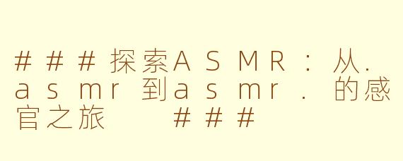 ###探索ASMR：从.asmr到asmr.的感官之旅

###
