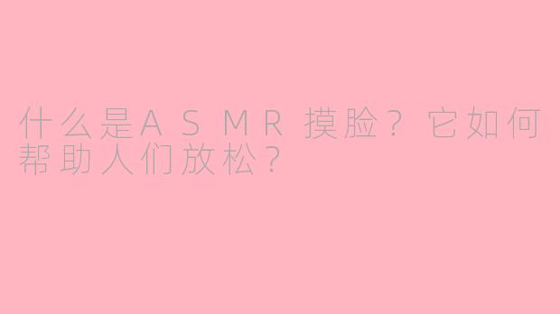 什么是ASMR摸脸?它如何帮助人们放松?