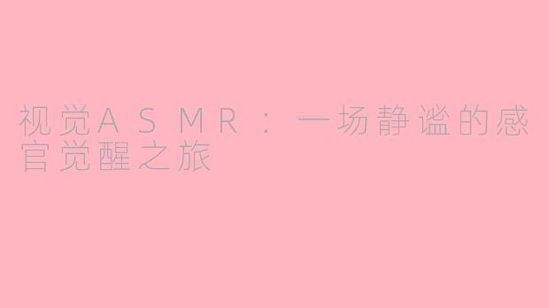 视觉ASMR：一场静谧的感官觉醒之旅