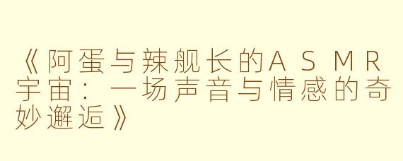 《阿蛋与辣舰长的ASMR宇宙：一场声音与情感的奇妙邂逅》