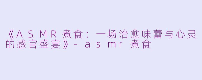 《ASMR煮食：一场治愈味蕾与心灵的感官盛宴》-asmr煮食