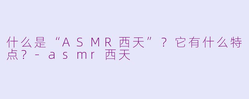 什么是“ASMR西天”？它有什么特点？-asmr西天