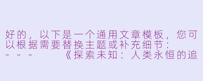 好的，以下是一个通用文章模板，您可以根据需要替换主题或补充细节：

---

《探索未知：人类永恒的追求与启示》-