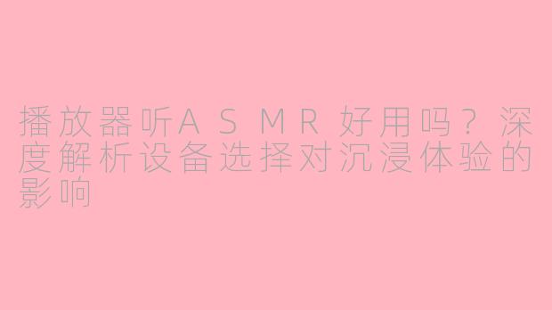 播放器听ASMR好用吗？深度解析设备选择对沉浸体验的影响
